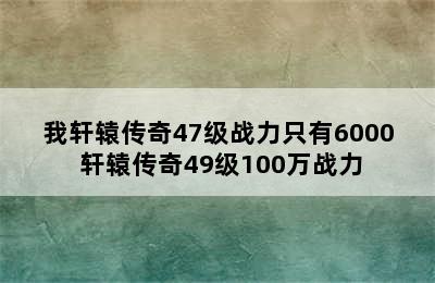 我轩辕传奇47级战力只有6000 轩辕传奇49级100万战力